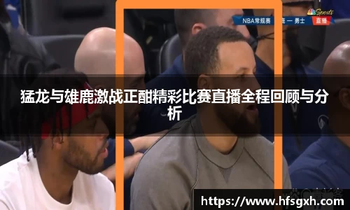 猛龙与雄鹿激战正酣精彩比赛直播全程回顾与分析